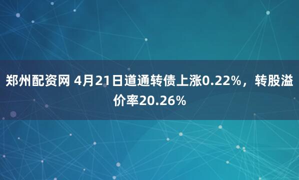 郑州配资网 4月21日道通转债上涨0.22%,转股溢价率20.26%