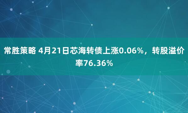 常胜策略 4月21日芯海转债上涨0.06%,转股溢价率76.36%