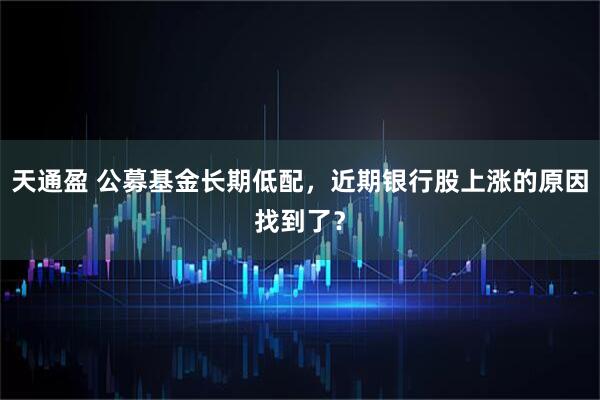 天通盈 公募基金长期低配,近期银行股上涨的原因找到了?