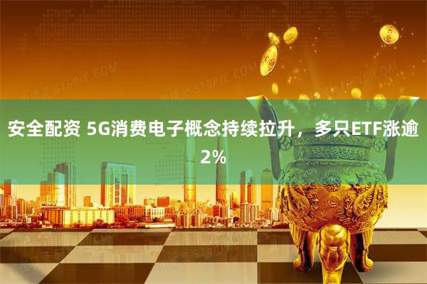 安全配资 5G消费电子概念持续拉升，多只ETF涨逾2%