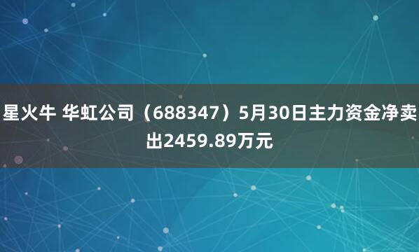 星火牛 华虹公司(688347)5月30日主力资金净卖出2459.89万元