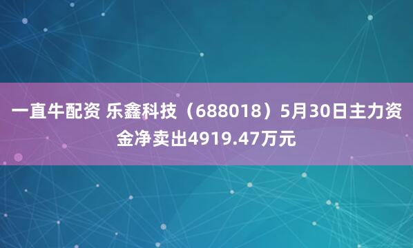 一直牛配资 乐鑫科技(688018)5月30日主力资金净卖出4919.47万元