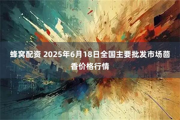蜂窝配资 2025年6月18日全国主要批发市场茴香价格行情