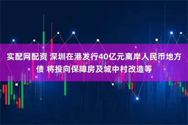 实配网配资 深圳在港发行40亿元离岸人民币地方债 将投向保障房及城中村改造等
