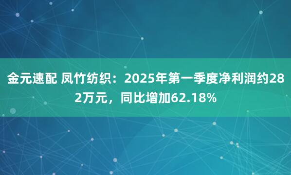 金元速配 凤竹纺织：2025年第一季度净利润约282万元，同比增加62.18%