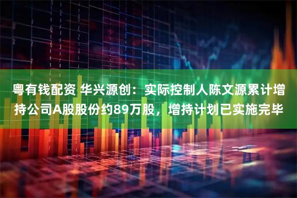 粤有钱配资 华兴源创：实际控制人陈文源累计增持公司A股股份约89万股，增持计划已实施完毕