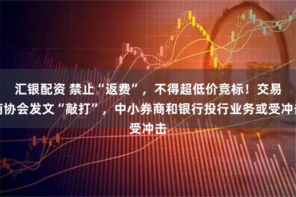 汇银配资 禁止“返费”,不得超低价竞标!交易商协会发文“敲打”,中小券商和银行投行业务或受冲击