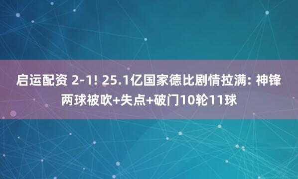 启运配资 2-1! 25.1亿国家德比剧情拉满: 神锋两球被吹+失点+破门10轮11球