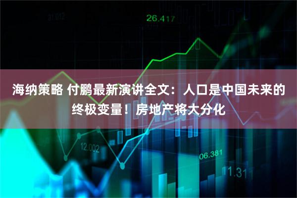 海纳策略 付鹏最新演讲全文:人口是中国未来的终极变量!房地产将大分化