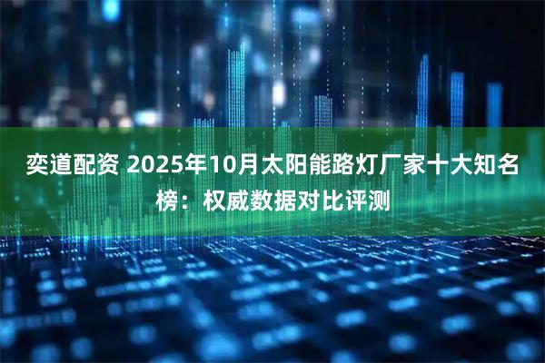 奕道配资 2025年10月太阳能路灯厂家十大知名榜:权威数据对比评测
