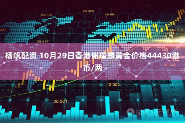 杨帆配资 10月29日香港谢瑞麟黄金价格44430港币/两