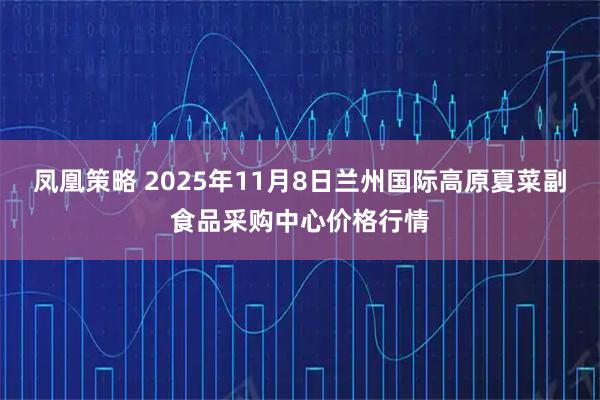 凤凰策略 2025年11月8日兰州国际高原夏菜副食品采购中心价格行情