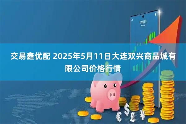 交易鑫优配 2025年5月11日大连双兴商品城有限公司价格行情