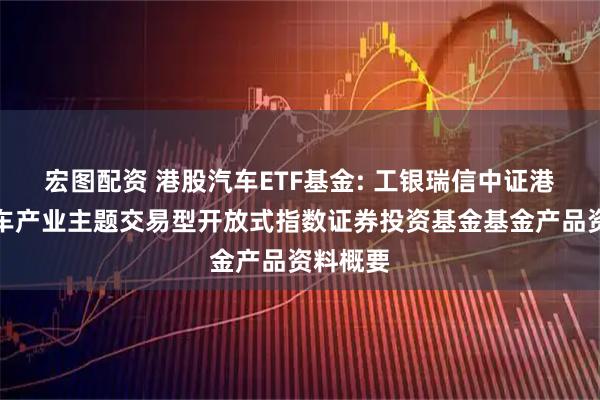 宏图配资 港股汽车ETF基金: 工银瑞信中证港股通汽车产业主题交易型开放式指数证券投资基金基金产品资料概要