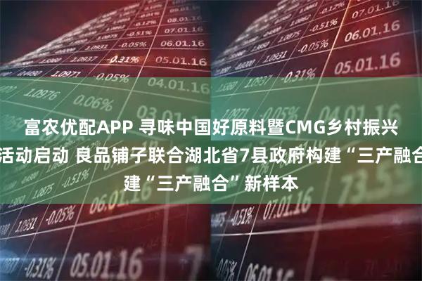 富农优配APP 寻味中国好原料暨CMG乡村振兴首发系列活动启动 良品铺子联合湖北省7县政府构建“三产融合”新样本