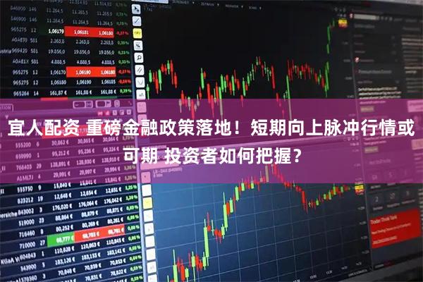宜人配资 重磅金融政策落地！短期向上脉冲行情或可期 投资者如何把握？