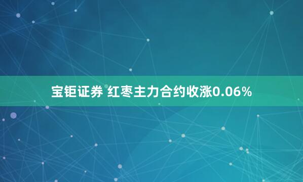 宝钜证券 红枣主力合约收涨0.06%