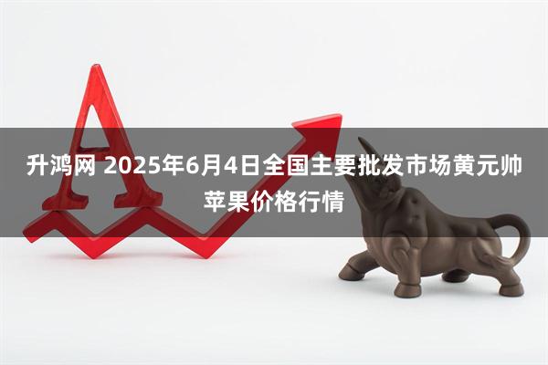 升鸿网 2025年6月4日全国主要批发市场黄元帅苹果价格行情