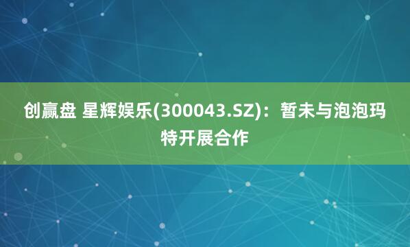 创赢盘 星辉娱乐(300043.SZ)：暂未与泡泡玛特开展合作