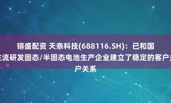 镕盛配资 天奈科技(688116.SH)：已和国内主流研发固态/半固态电池生产企业建立了稳定的客户关系