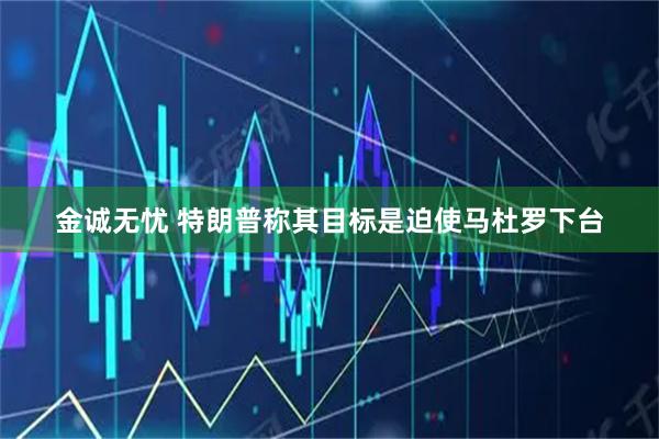 金诚无忧 特朗普称其目标是迫使马杜罗下台