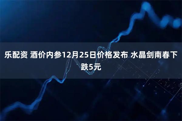 乐配资 酒价内参12月25日价格发布 水晶剑南春下跌5元