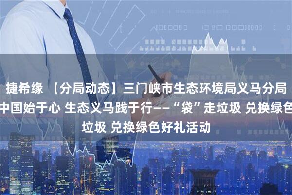 捷希缘 【分局动态】三门峡市生态环境局义马分局举办美丽中国始于心 生态义马践于行——“袋”走垃圾 兑换绿色好礼活动
