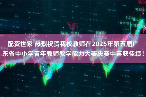 配资世家 热烈祝贺我校教师在2025年第五届广东省中小学青年教师教学能力大赛决赛中喜获佳绩！
