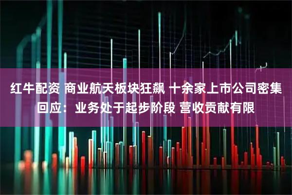 红牛配资 商业航天板块狂飙 十余家上市公司密集回应:业务处于起步阶段 营收贡献有限
