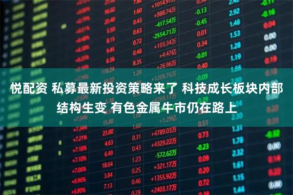 悦配资 私募最新投资策略来了 科技成长板块内部结构生变 有色金属牛市仍在路上