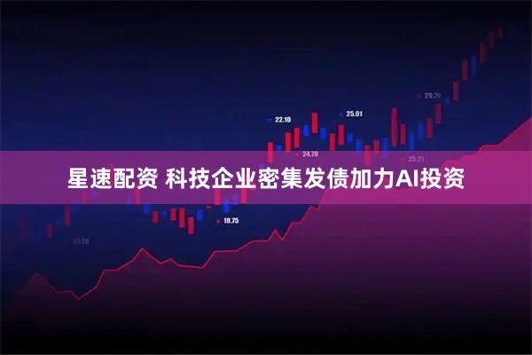 星速配资 科技企业密集发债加力AI投资