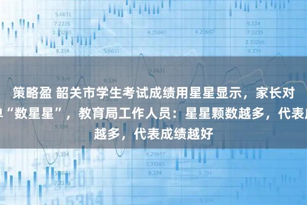 策略盈 韶关市学生考试成绩用星星显示，家长对着成绩单“数星星”，教育局工作人员：星星颗数越多，代表成绩越好