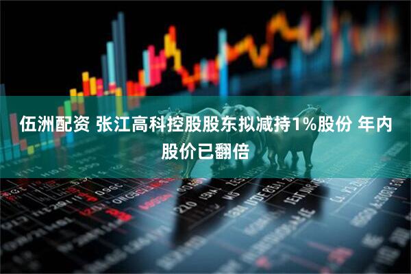 伍洲配资 张江高科控股股东拟减持1%股份 年内股价已翻倍